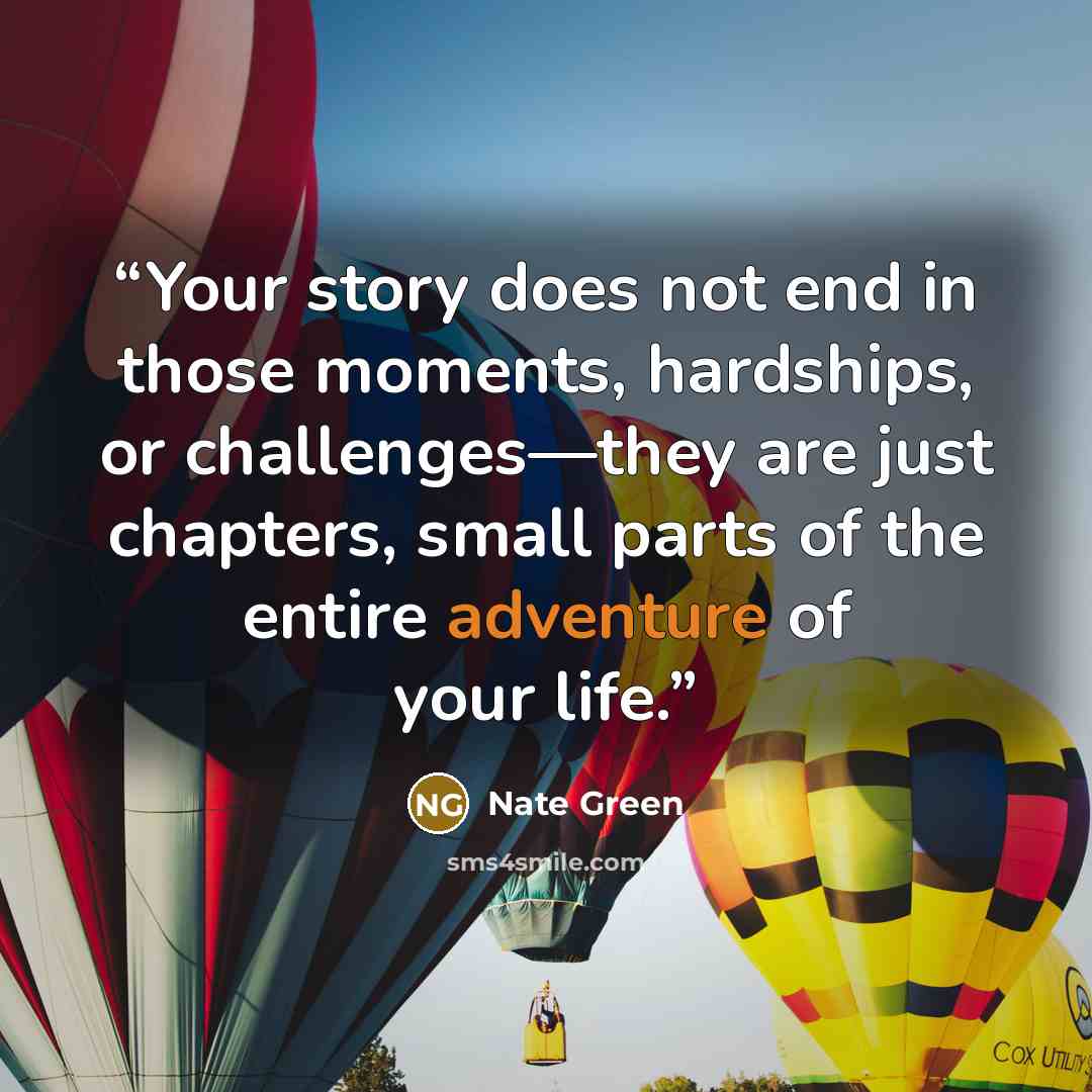 “Your story does not end in those moments, hardships, or challenges—they are just chapters, small parts of the entire adventure of your life.” quote by Nate Green