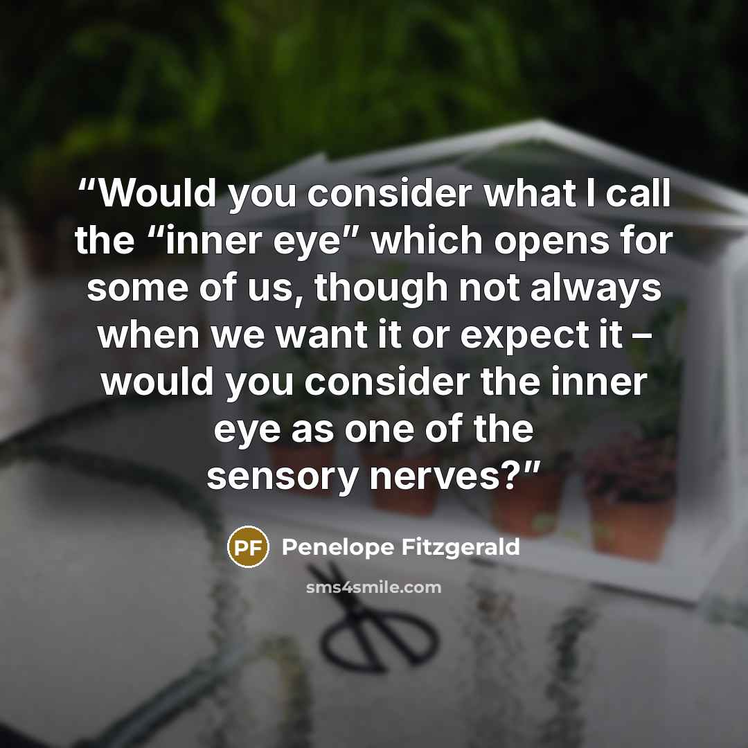 “Would you consider what I call the “inner eye” which opens for some of us, though not always when we want it or expect it – would you consider the inner eye as one of the sensory nerves?” quote by Penelope Fitzgerald
