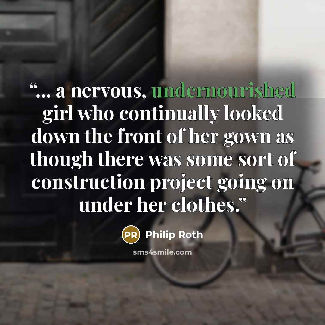 “... a nervous, undernourished girl who continually looked down the front of her gown as though there was some sort of construction project going on under her clothes.” quote by Philip Roth