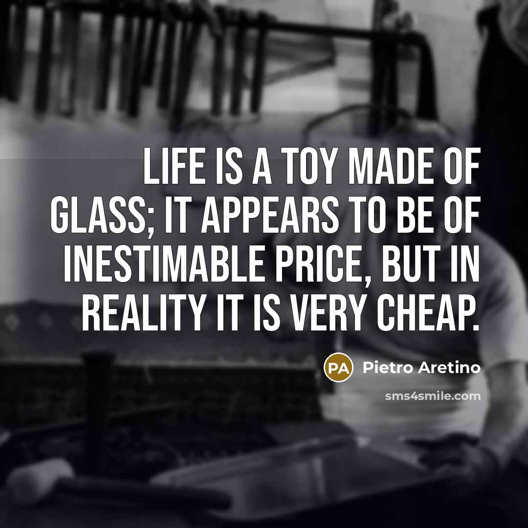 “Life is a toy made of glass; it appears to be of inestimable price, but in reality it is very cheap.” quote by Pietro Aretino