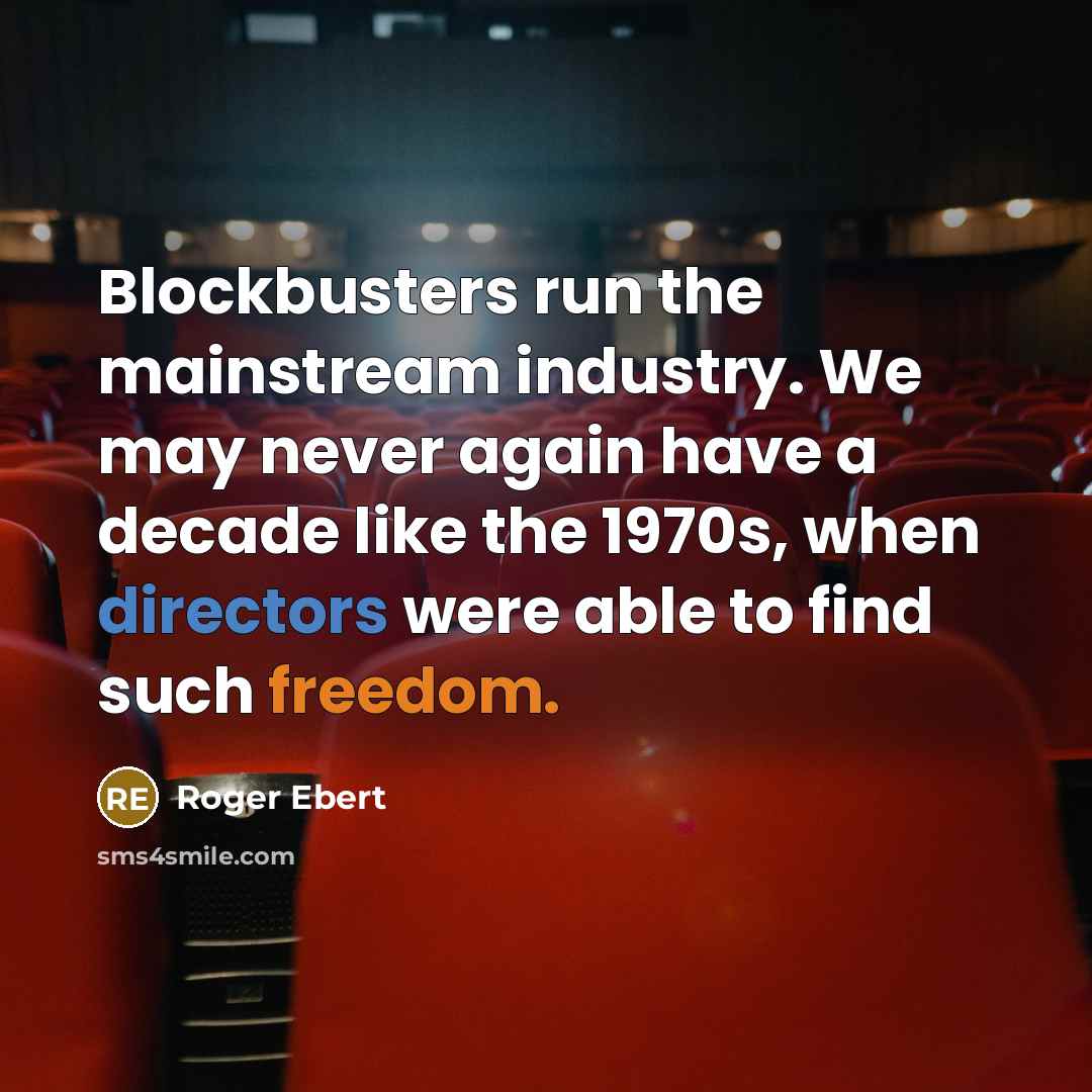 “Blockbusters run the mainstream industry. We may never again have a decade like the 1970s, when directors were able to find such freedom.” quote by Roger Ebert