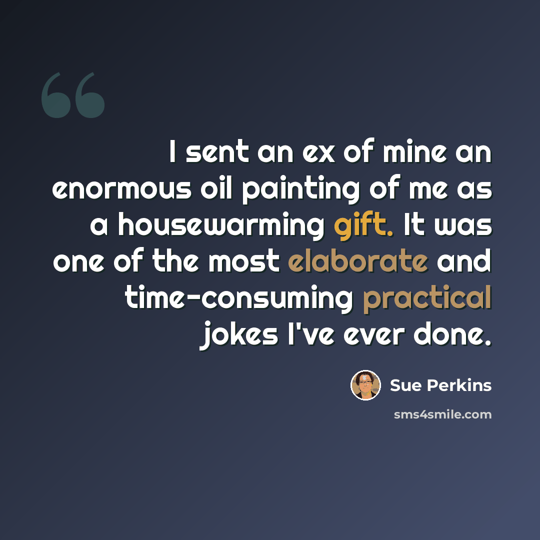 “I sent an ex of mine an enormous oil painting of me as a housewarming gift. It was one of the most elaborate and time-consuming practical jokes I've ever done.” quote by Sue Perkins