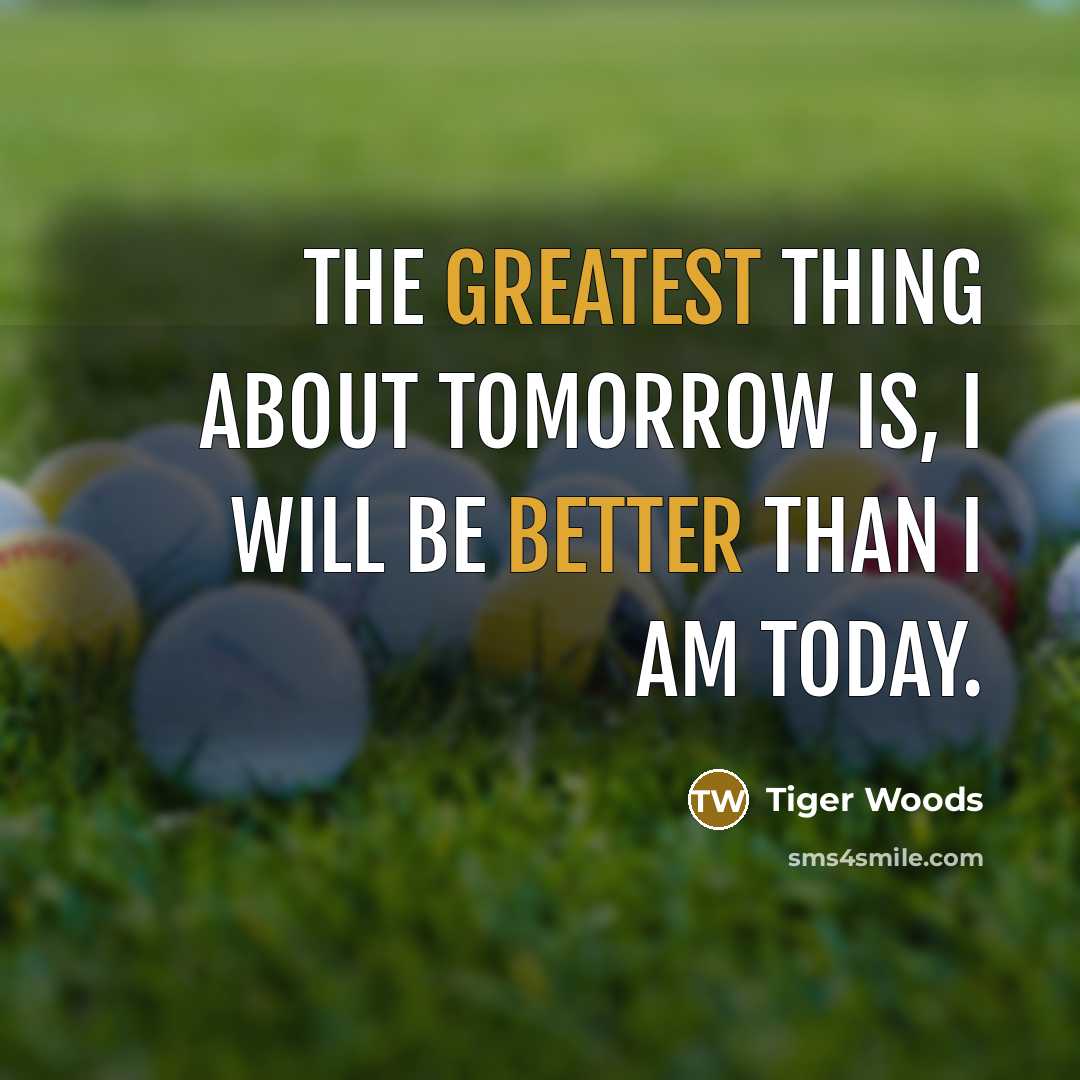 “The greatest thing about tomorrow is, I will be better than I am today.” quote by Tiger Woods