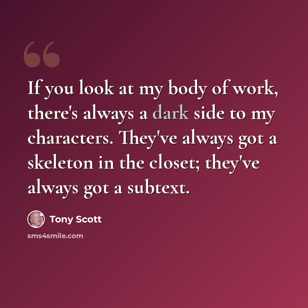 “If you look at my body of work, there's always a dark side to my characters. They've always got a skeleton in the closet; they've always got a subtext.” quote by Tony Scott