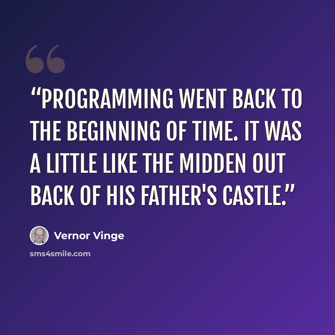“Programming went back to the beginning of time. It was a little like the midden out back of his father's castle.” quote by Vernor Vinge