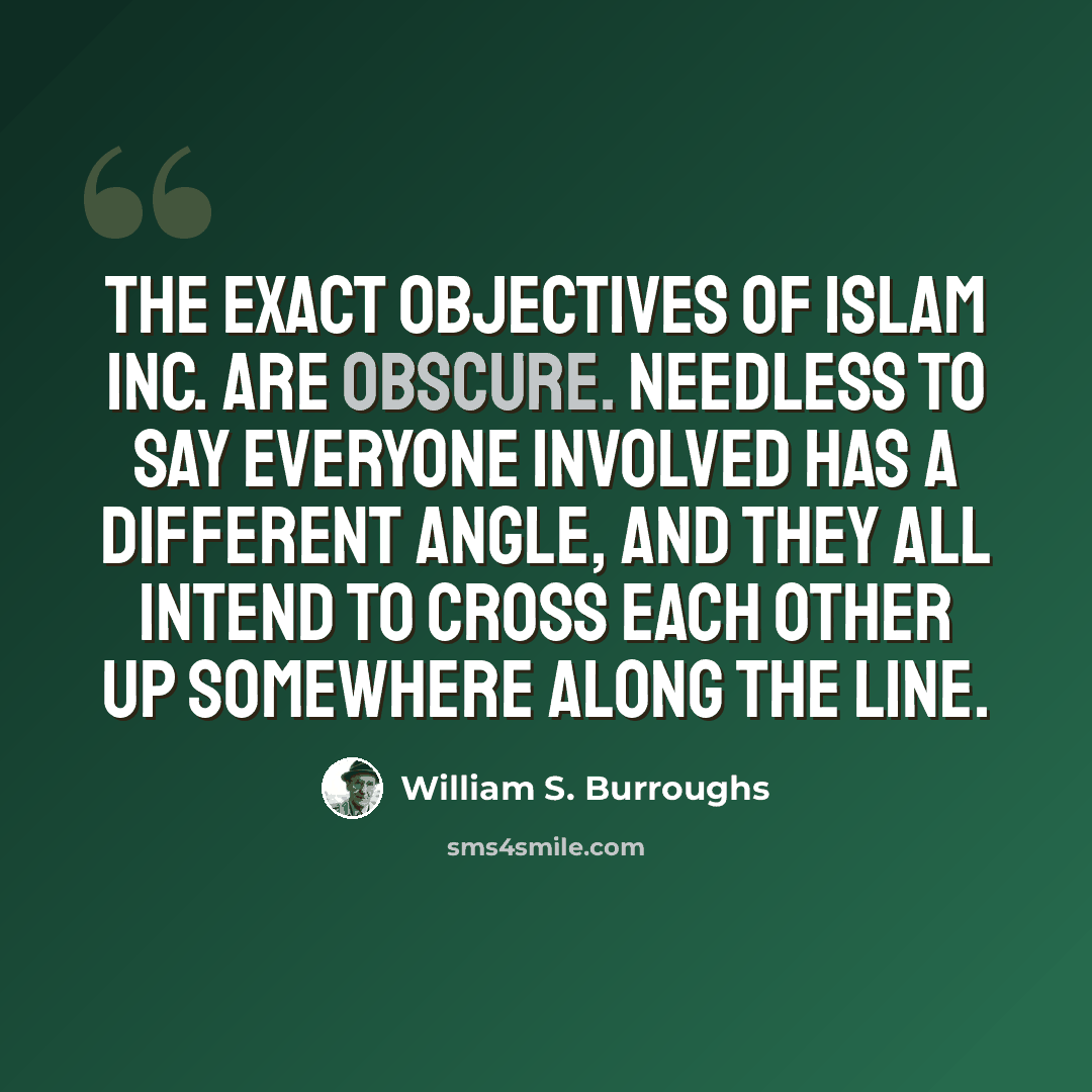 “The exact objectives of Islam Inc. are obscure. Needless to say everyone involved has a different angle, and they all intend to cross each other up somewhere along the line.” quote by William S. Burroughs