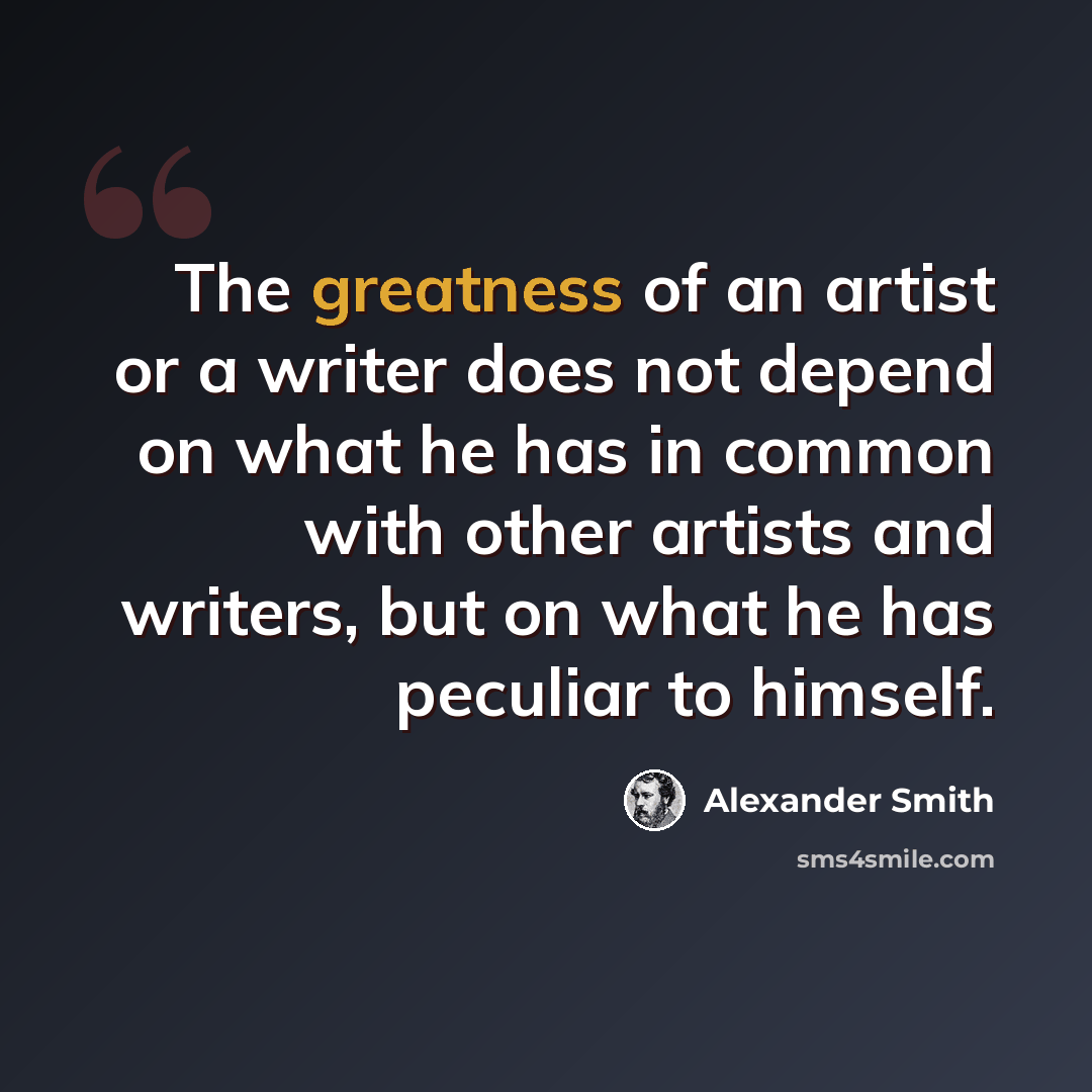 “The greatness of an artist or a writer does not depend on what he has in common with other artists and writers, but on what he has peculiar to himself.” quote by Alexander Smith
