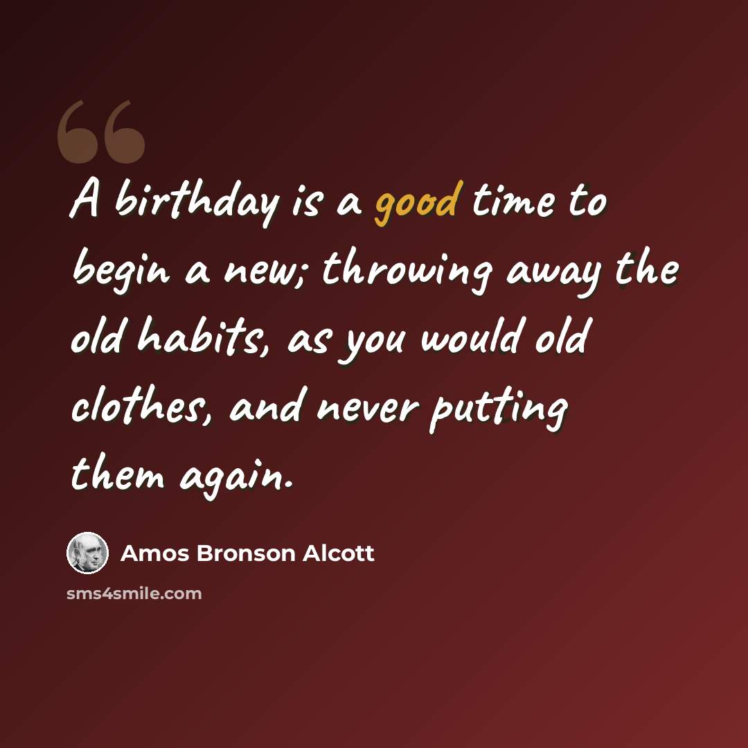 “A birthday is a good time to begin a new; throwing away the old habits, as you would old clothes, and never putting them again.” quote by Amos Bronson Alcott