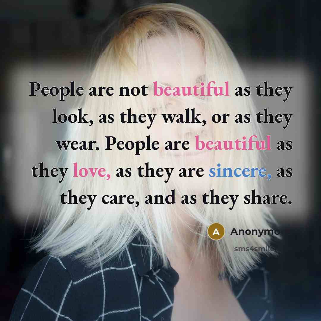 “People are not beautiful as they look, as they walk, or as they wear. People are beautiful as they love, as they are sincere, as they care, and as they share.” quote by Anonymous