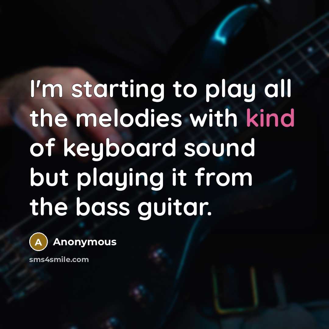 “I'm starting to play all the melodies with kind of keyboard sound but playing it from the bass guitar.” quote by Anonymous