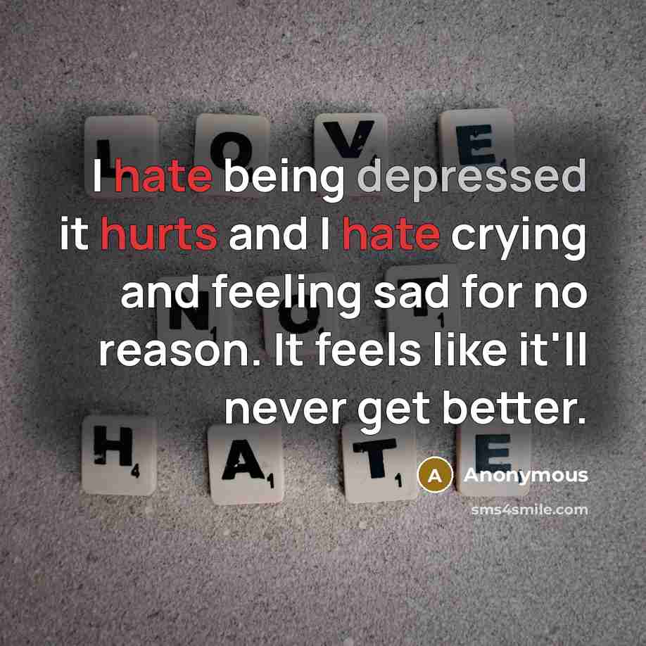 “I hate being depressed it hurts and I hate crying and feeling sad for no reason. It feels like it'll never get better.” quote by Anonymous