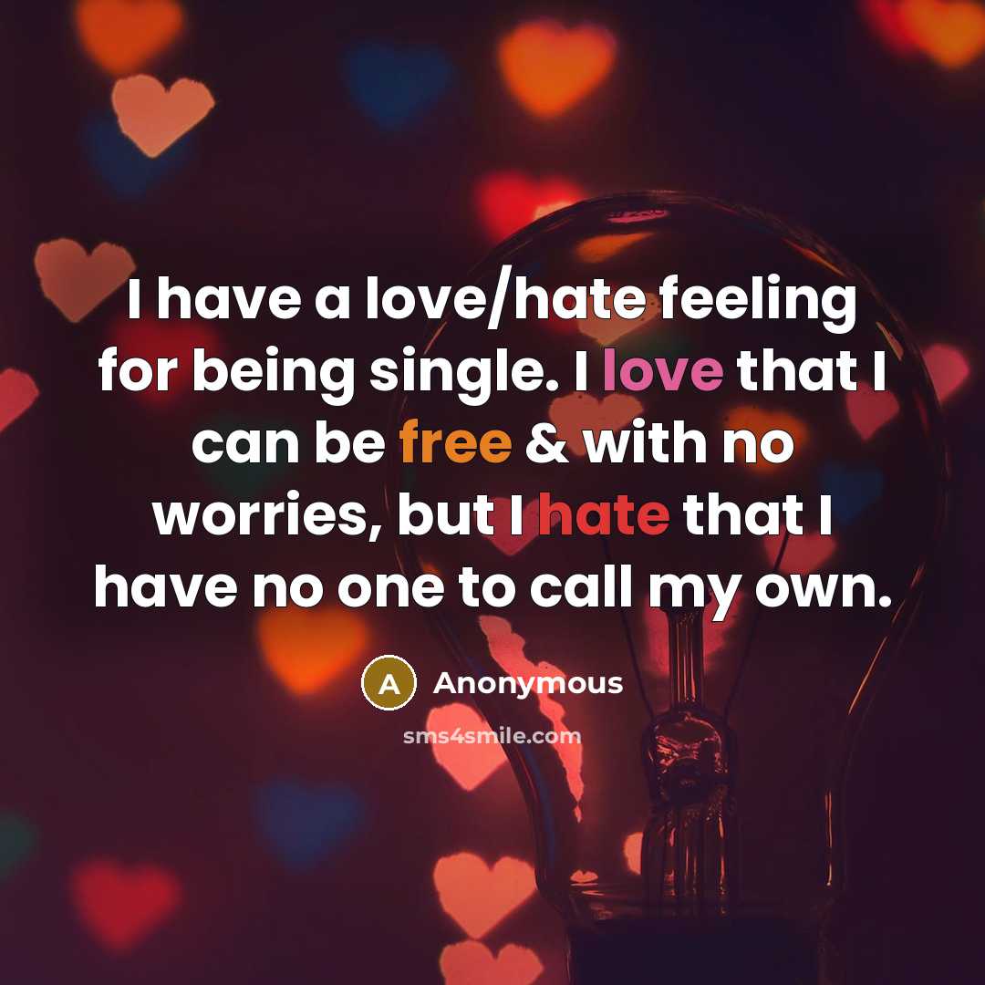“I have a love/hate feeling for being single. I love that I can be free & with no worries, but I hate that I have no one to call my own.” quote by Anonymous