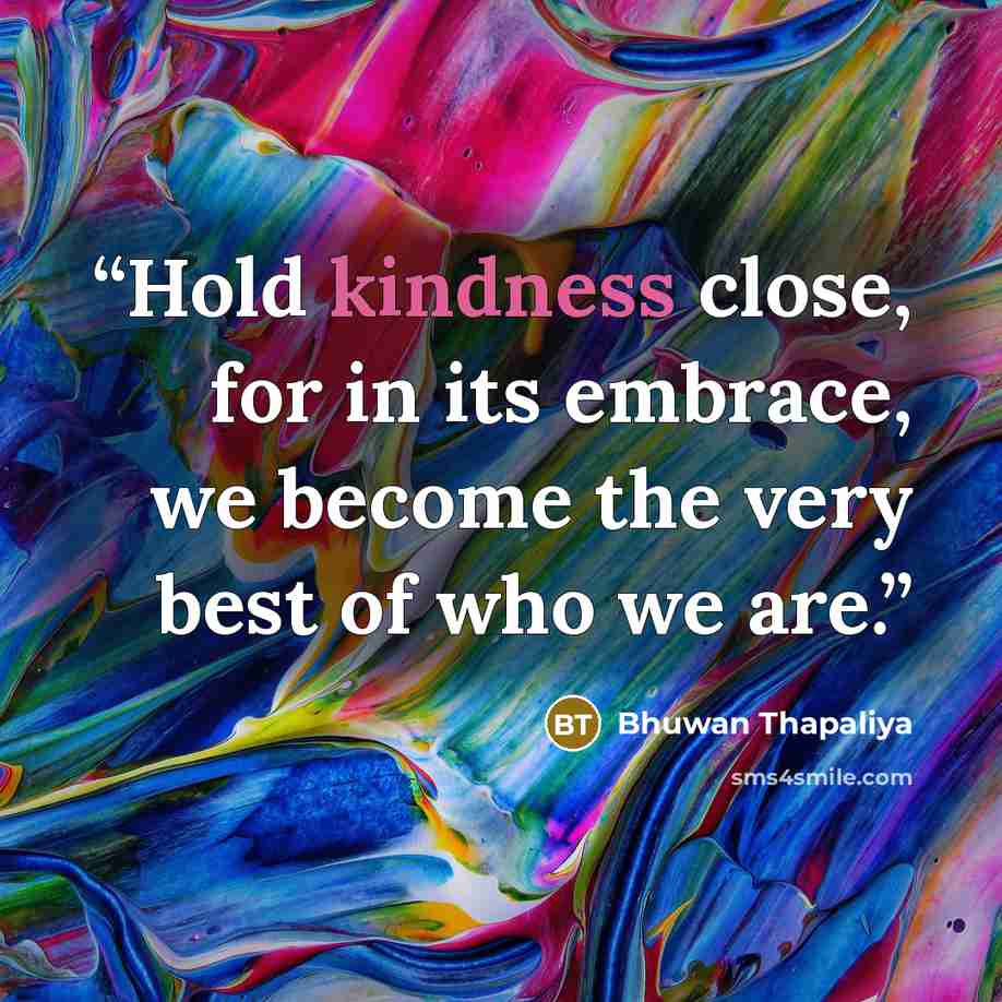 “Hold kindness close, for in its embrace, we become the very best of who we are.” quote by Bhuwan Thapaliya