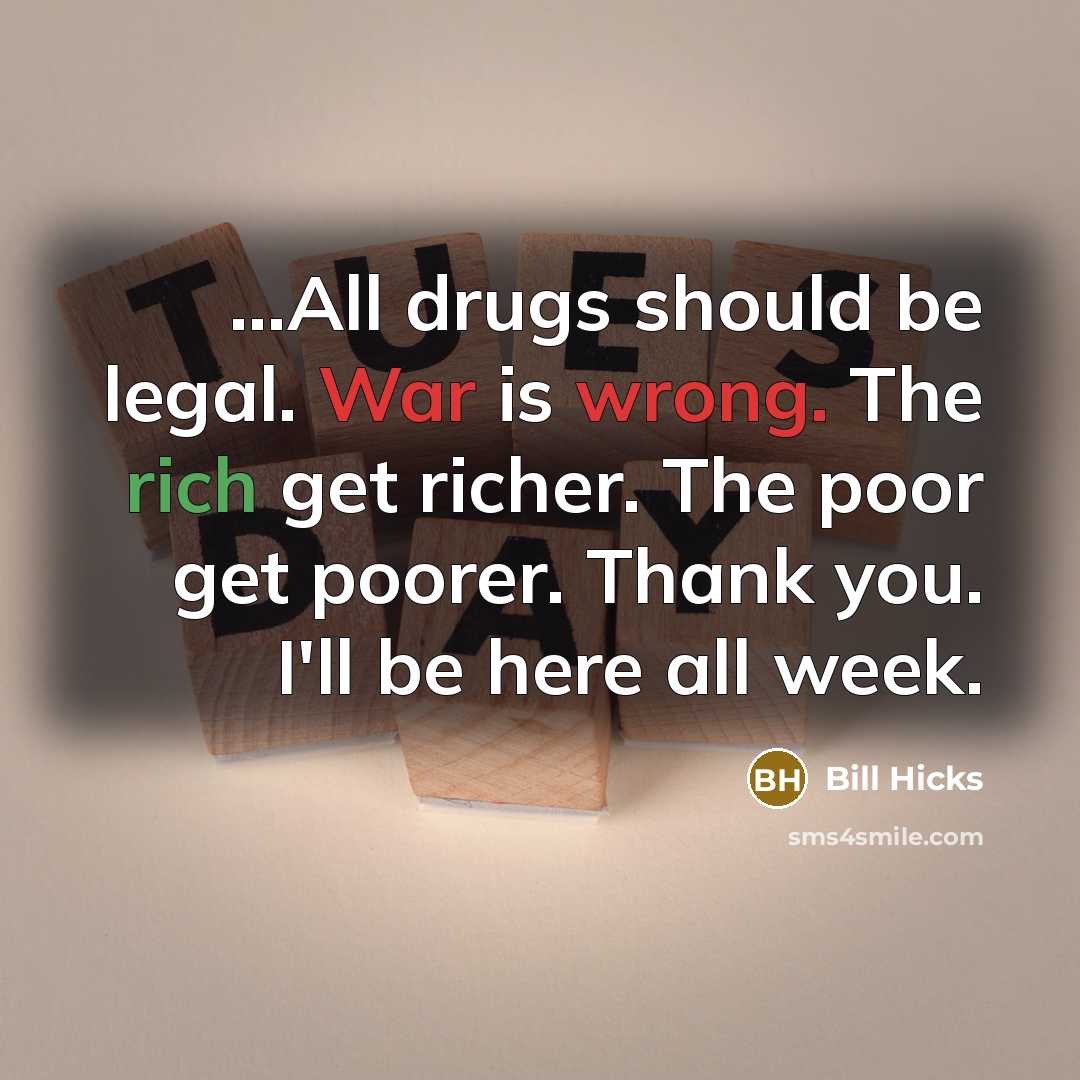 “…All drugs should be legal. War is wrong. The rich get richer. The poor get poorer. Thank you. I'll be here all week.” quote by Bill Hicks