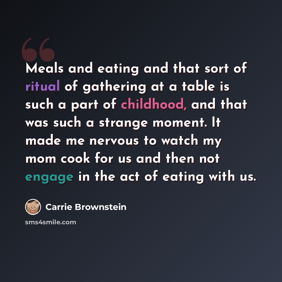 “Meals and eating and that sort of ritual of gathering at a table is such a part of childhood, and that was such a strange moment. It made me nervous to watch my mom cook for us and then not engage in the act of eating with us.” quote by Carrie Brownstein