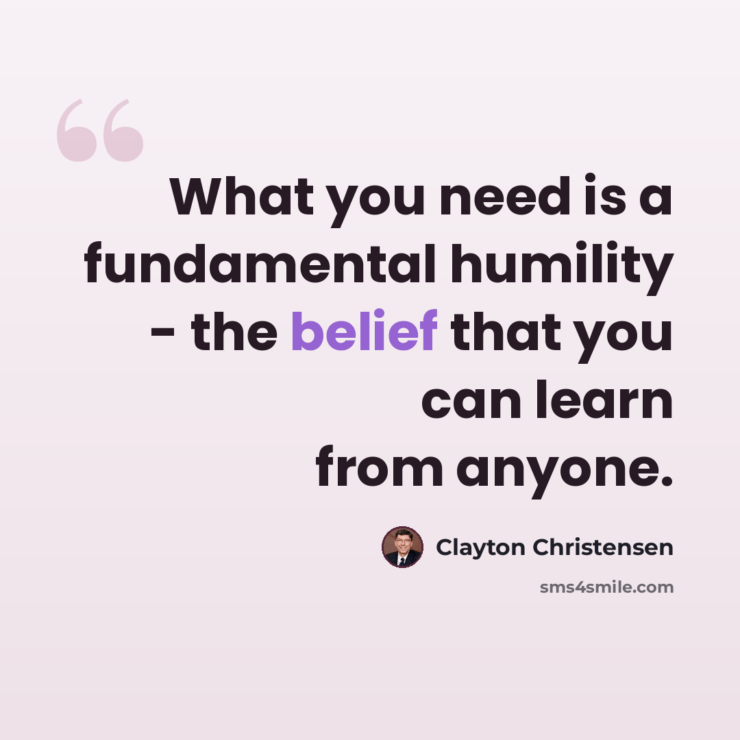 “What you need is a fundamental humility - the belief that you can learn from anyone.” quote by Clayton Christensen