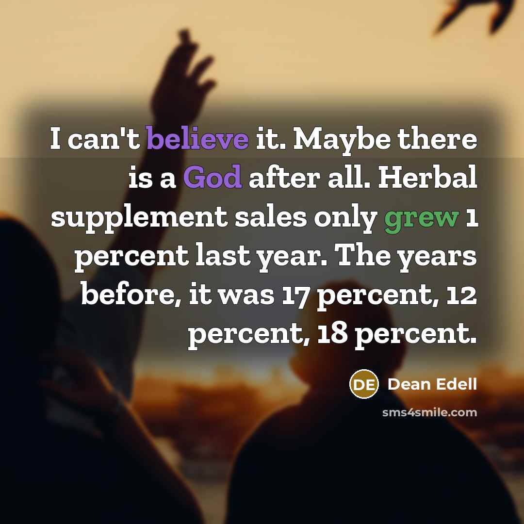 “I can't believe it. Maybe there is a God after all. Herbal supplement sales only grew 1 percent last year. The years before, it was 17 percent, 12 percent, 18 percent.” quote by Dean Edell