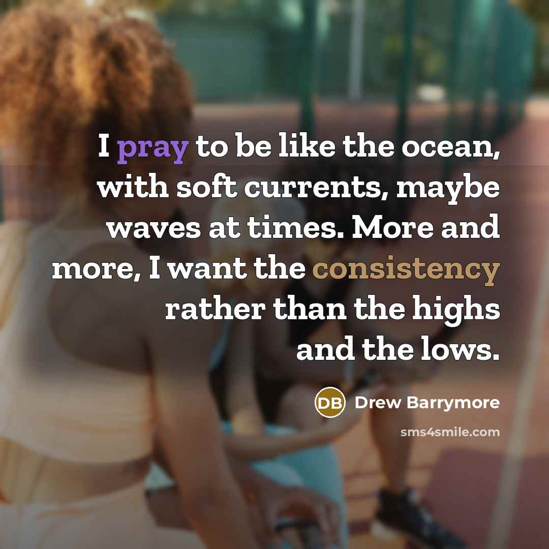 “I pray to be like the ocean, with soft currents, maybe waves at times. More and more, I want the consistency rather than the highs and the lows.” quote by Drew Barrymore