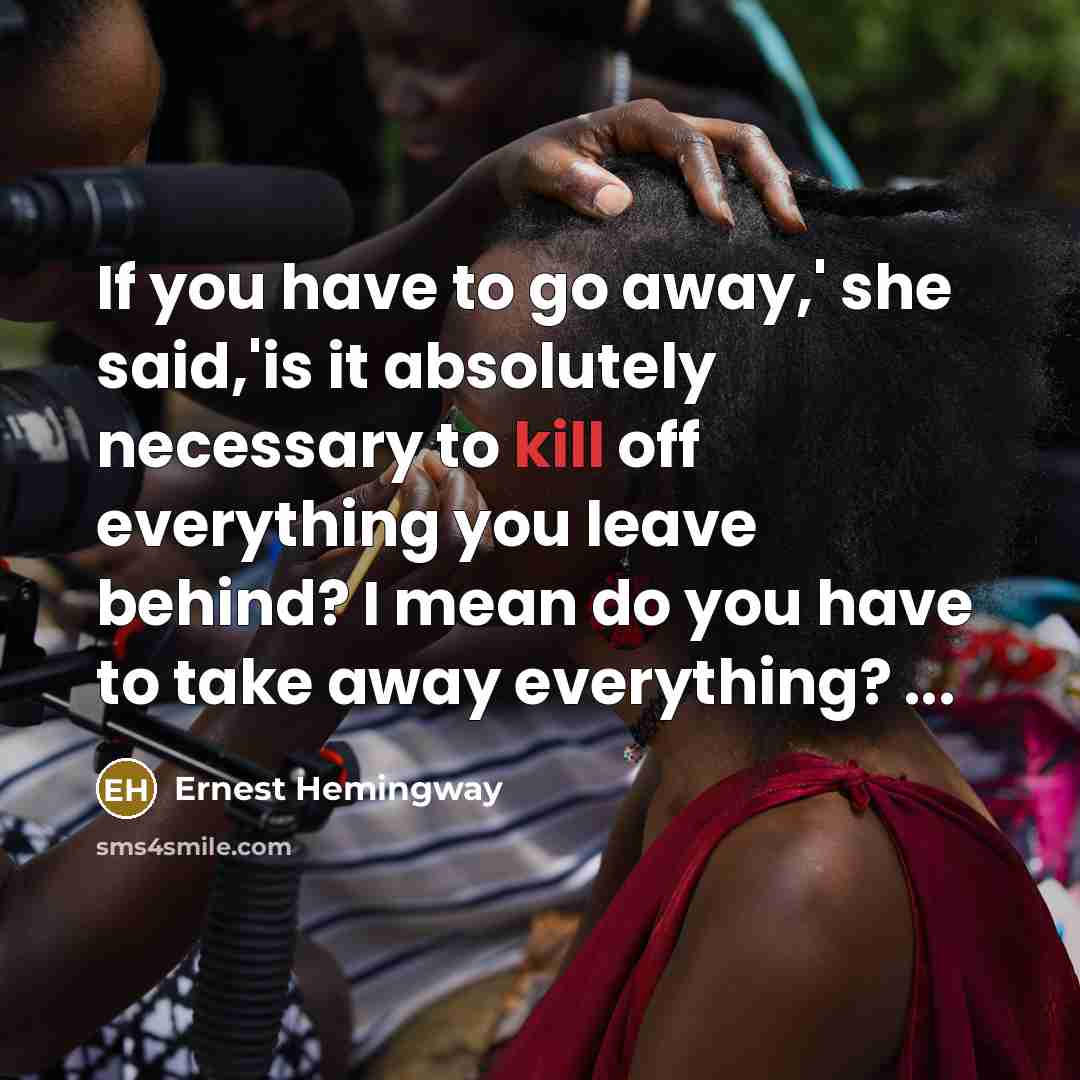 “If you have to go away,' she said,'is it absolutely necessary to kill off everything you leave behind? I mean do you have to take away everything? ...” quote by Ernest Hemingway