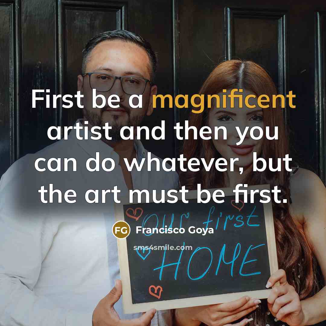 “First be a magnificent artist and then you can do whatever, but the art must be first.” quote by Francisco Goya