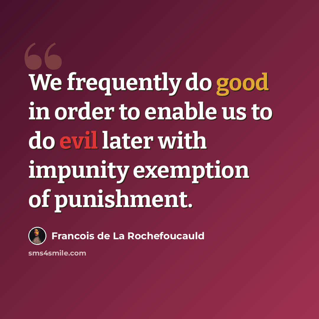 “We frequently do good in order to enable us to do evil later with impunity exemption of punishment.” quote by Francois de La Rochefoucauld