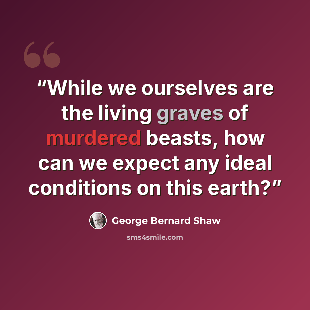 “While we ourselves are the living graves of murdered beasts, how can we expect any ideal conditions on this earth?” quote by George Bernard Shaw