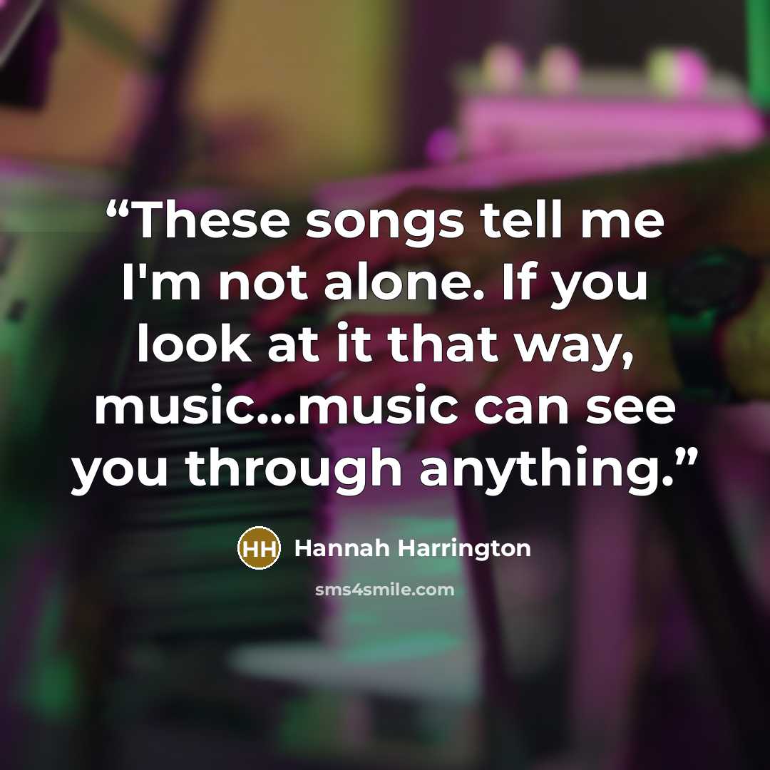 “These songs tell me I'm not alone. If you look at it that way, music...music can see you through anything.” quote by Hannah Harrington
