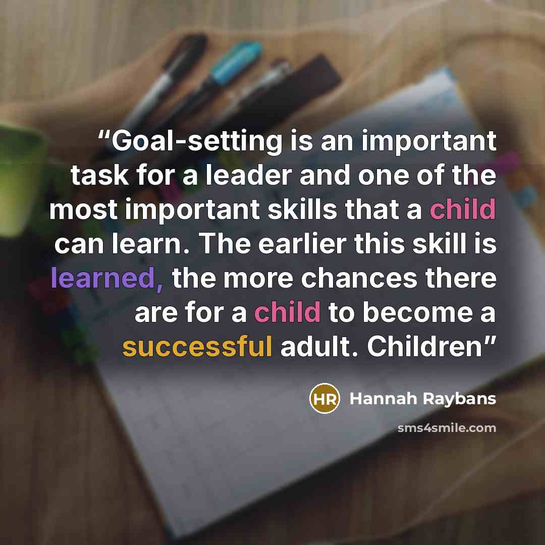 “Goal-setting is an important task for a leader and one of the most important skills that a child can learn. The earlier this skill is learned, the more chances there are for a child to become a successful adult. Children” quote by Hannah Raybans