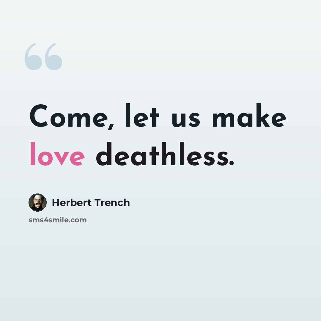 “Come, let us make love deathless.” quote by Herbert Trench