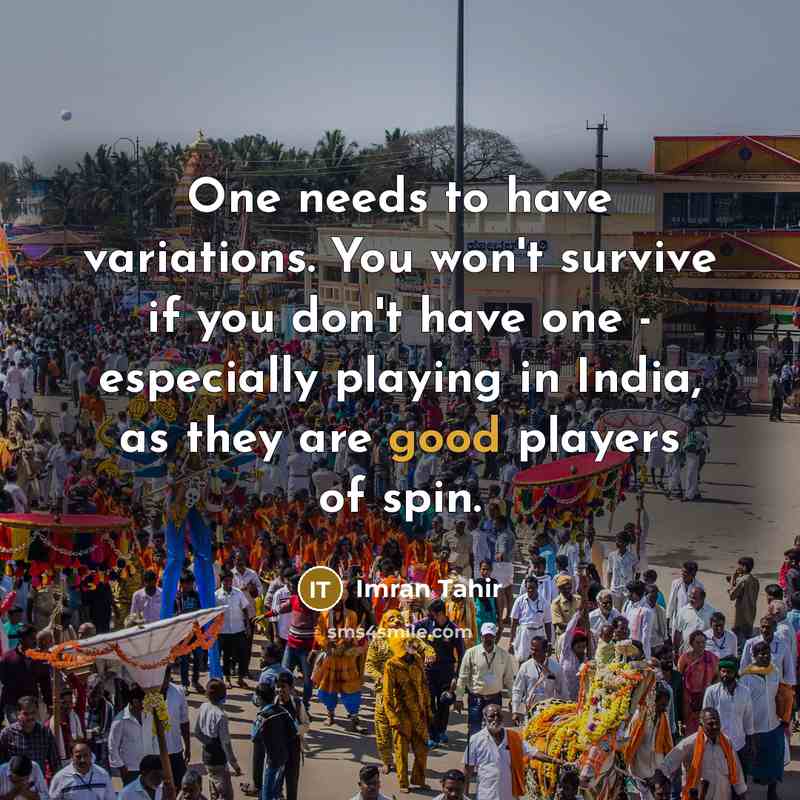 “One needs to have variations. You won't survive if you don't have one - especially playing in India, as they are good players of spin.” quote by Imran Tahir