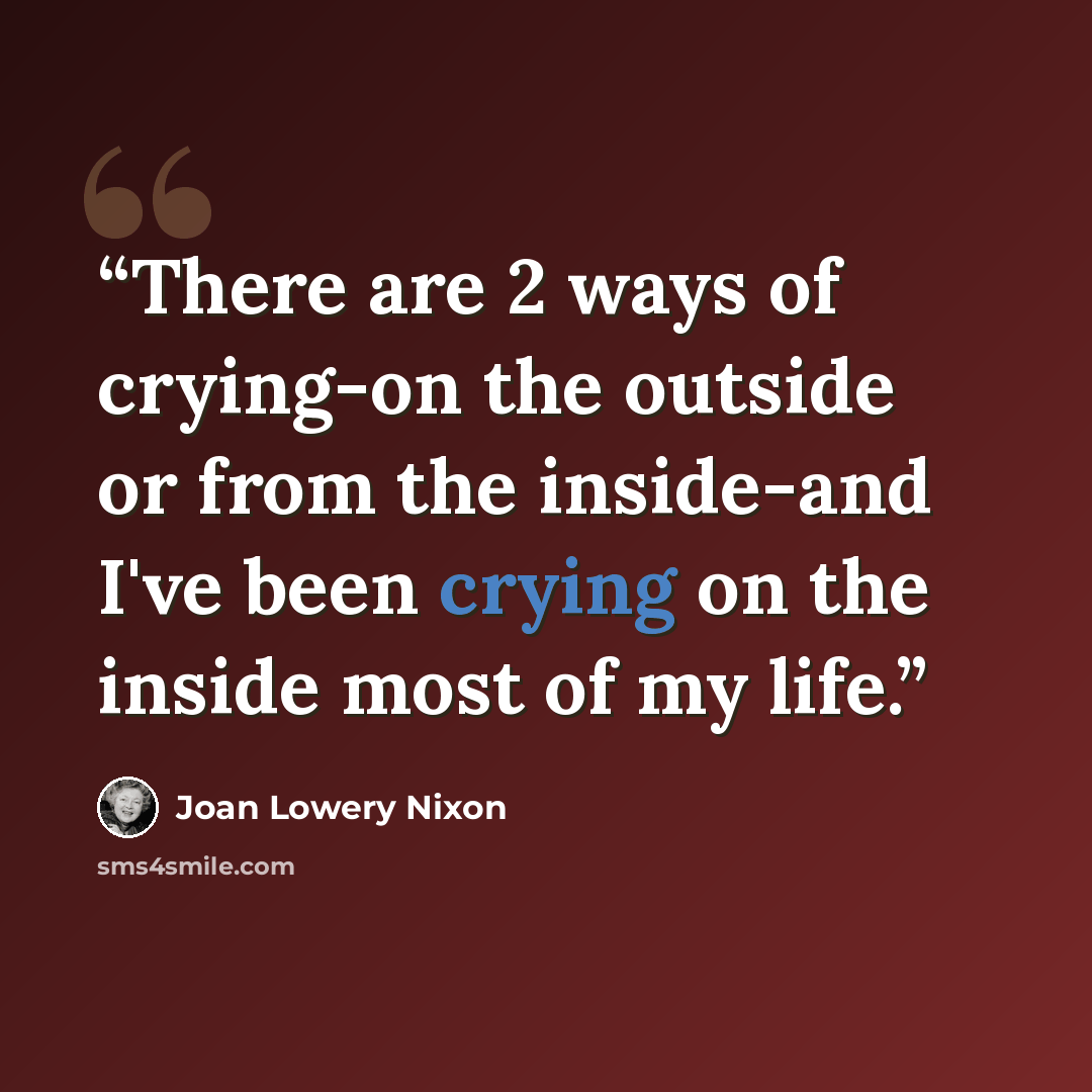 “There are 2 ways of crying-on the outside or from the inside-and I've been crying on the inside most of my life.” quote by Joan Lowery Nixon