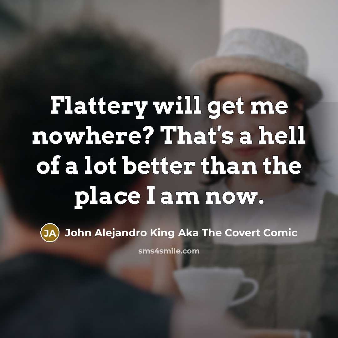 “Flattery will get me nowhere? That's a hell of a lot better than the place I am now.” quote by John Alejandro King Aka The Covert Comic