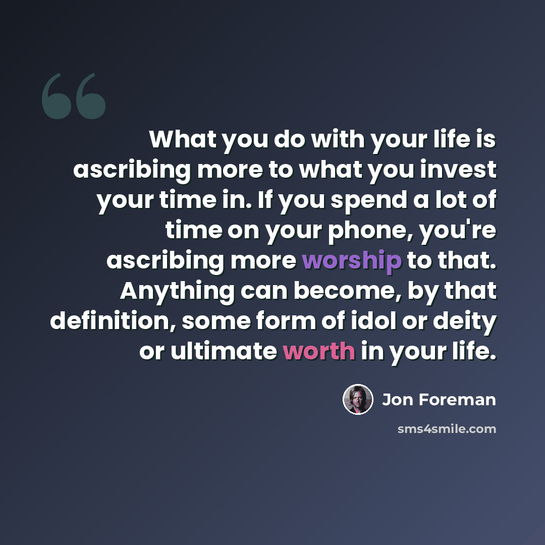 “What you do with your life is ascribing more to what you invest your time in. If you spend a lot of time on your phone, you're ascribing more worship to that. Anything can become, by that definition, some form of idol or deity or ultimate worth in your life.” quote by Jon Foreman