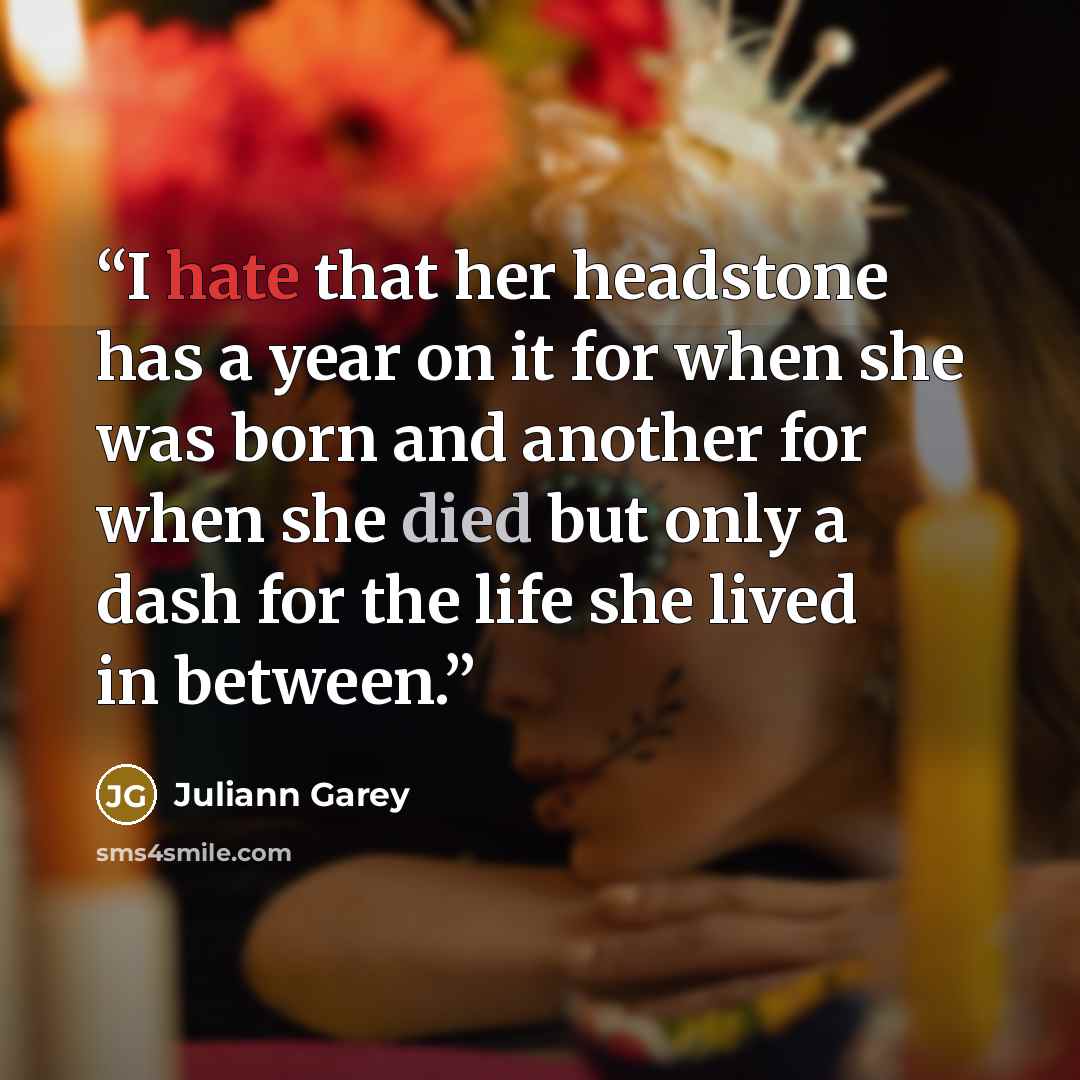 “I hate that her headstone has a year on it for when she was born and another for when she died but only a dash for the life she lived in between.” quote by Juliann Garey