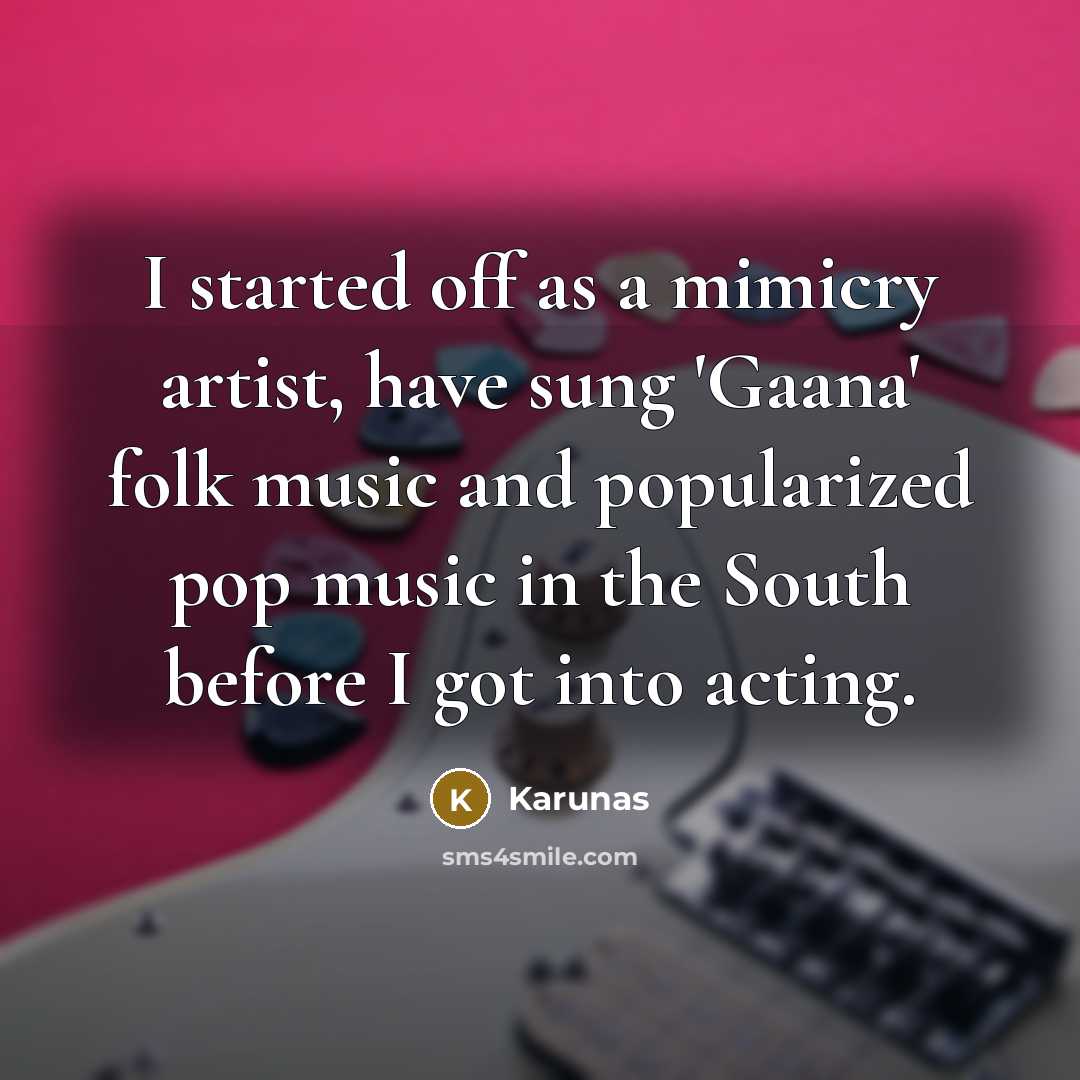 “I started off as a mimicry artist, have sung 'Gaana' folk music and popularized pop music in the South before I got into acting.” quote by Karunas