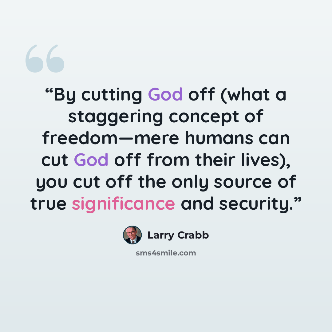 “By cutting God off (what a staggering concept of freedom—mere humans can cut God off from their lives), you cut off the only source of true significance and security.” quote by Larry Crabb