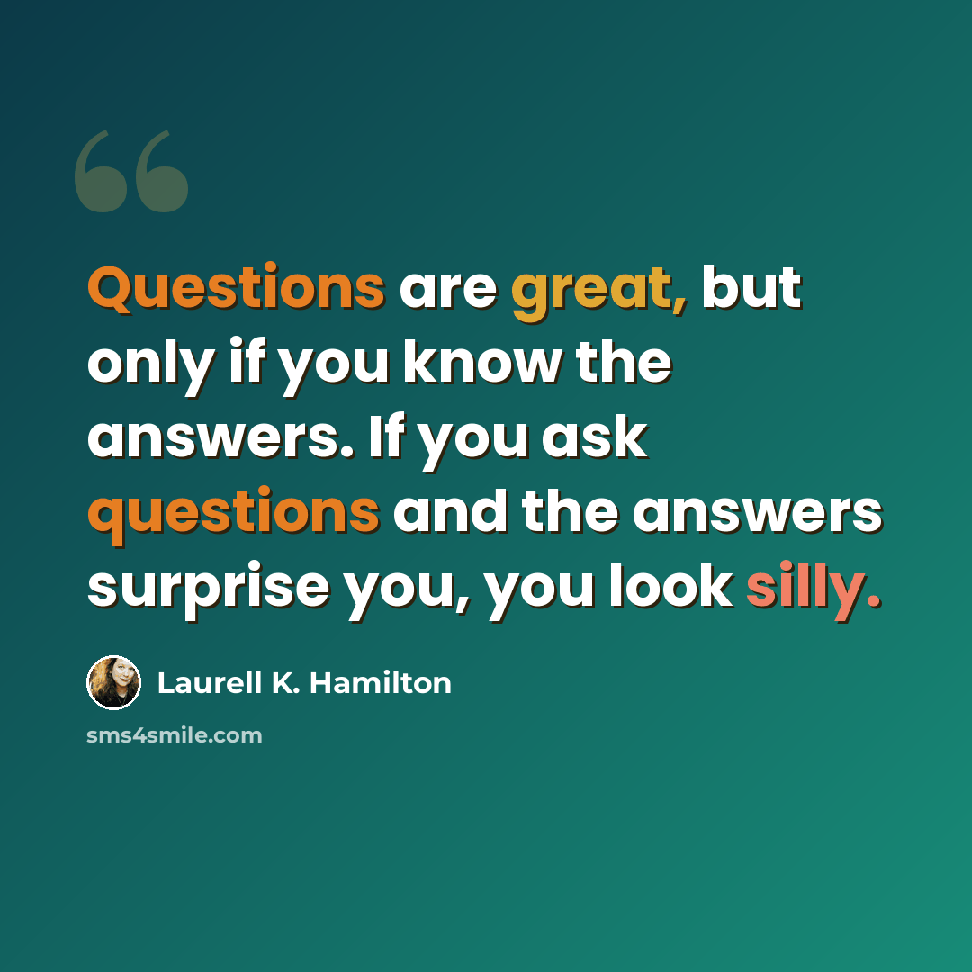 “Questions are great, but only if you know the answers. If you ask questions and the answers surprise you, you look silly.” quote by Laurell K. Hamilton