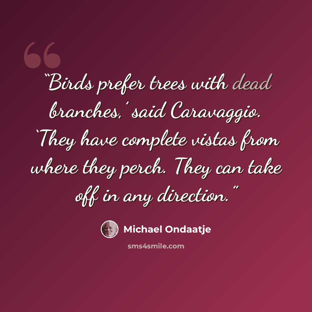 “Birds prefer trees with dead branches,’ said Caravaggio. ‘They have complete vistas from where they perch. They can take off in any direction.” quote by Michael Ondaatje