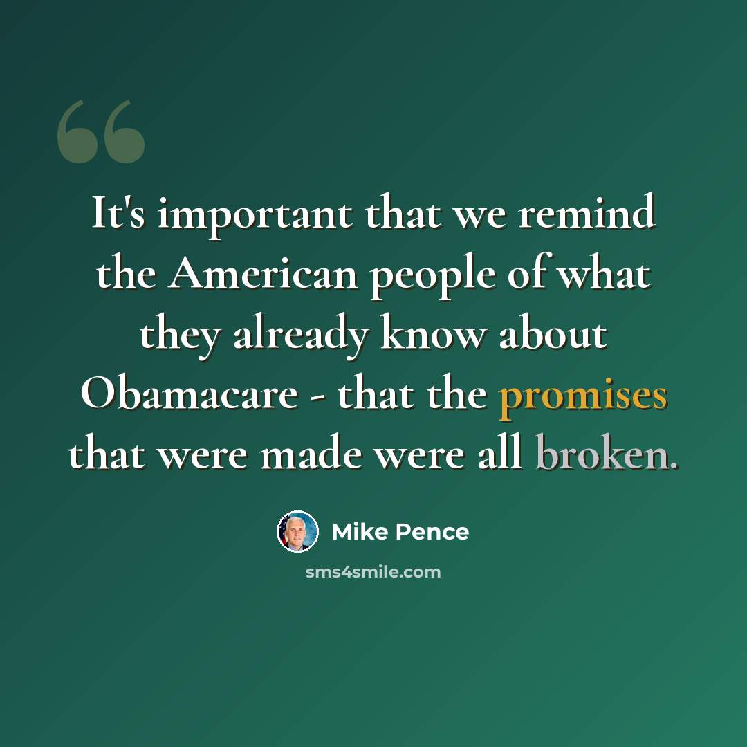 “It's important that we remind the American people of what they already know about Obamacare - that the promises that were made were all broken.” quote by Mike Pence