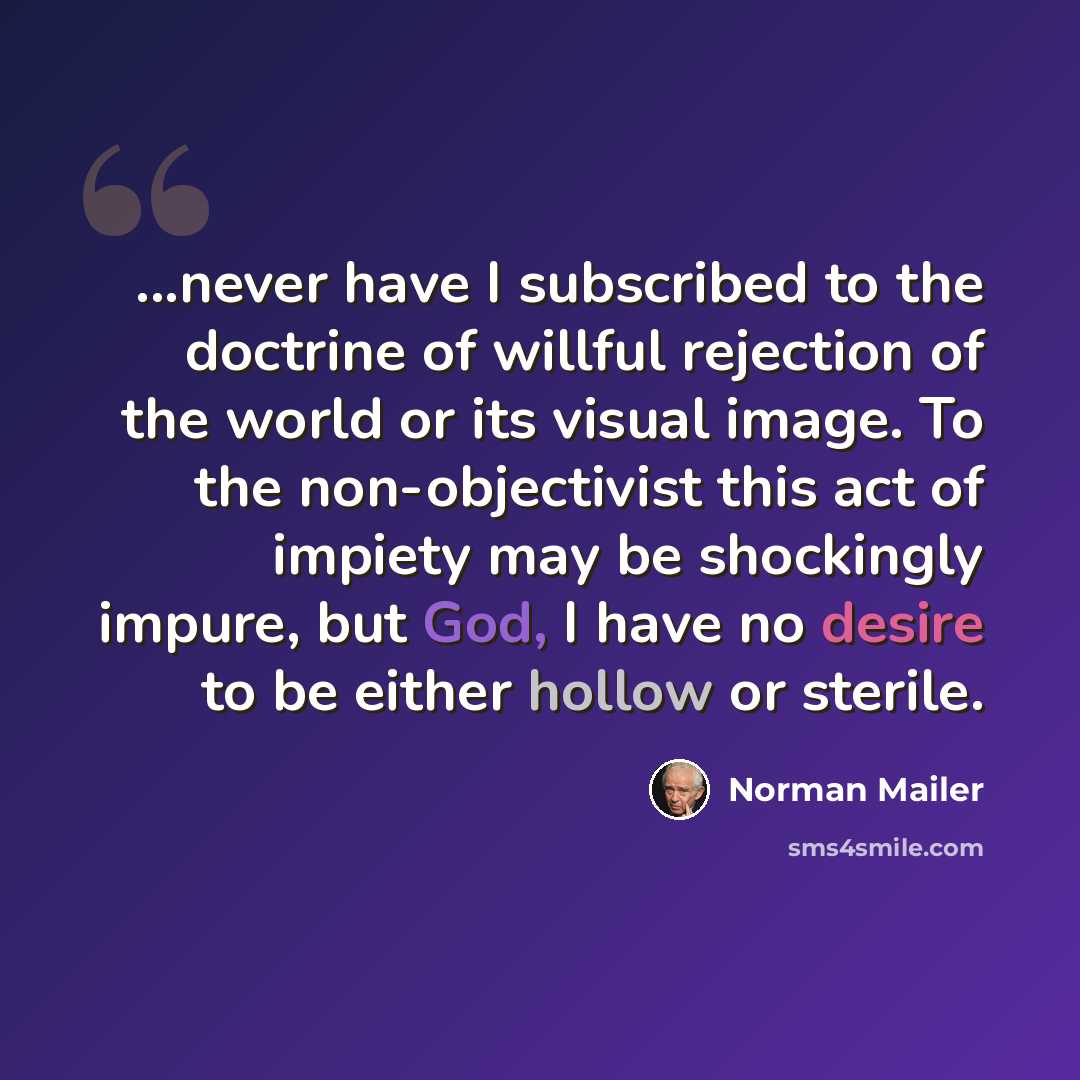 “...never have I subscribed to the doctrine of willful rejection of the world or its visual image. To the non-objectivist this act of impiety may be shockingly impure, but God, I have no desire to be either hollow or sterile.” quote by Norman Mailer