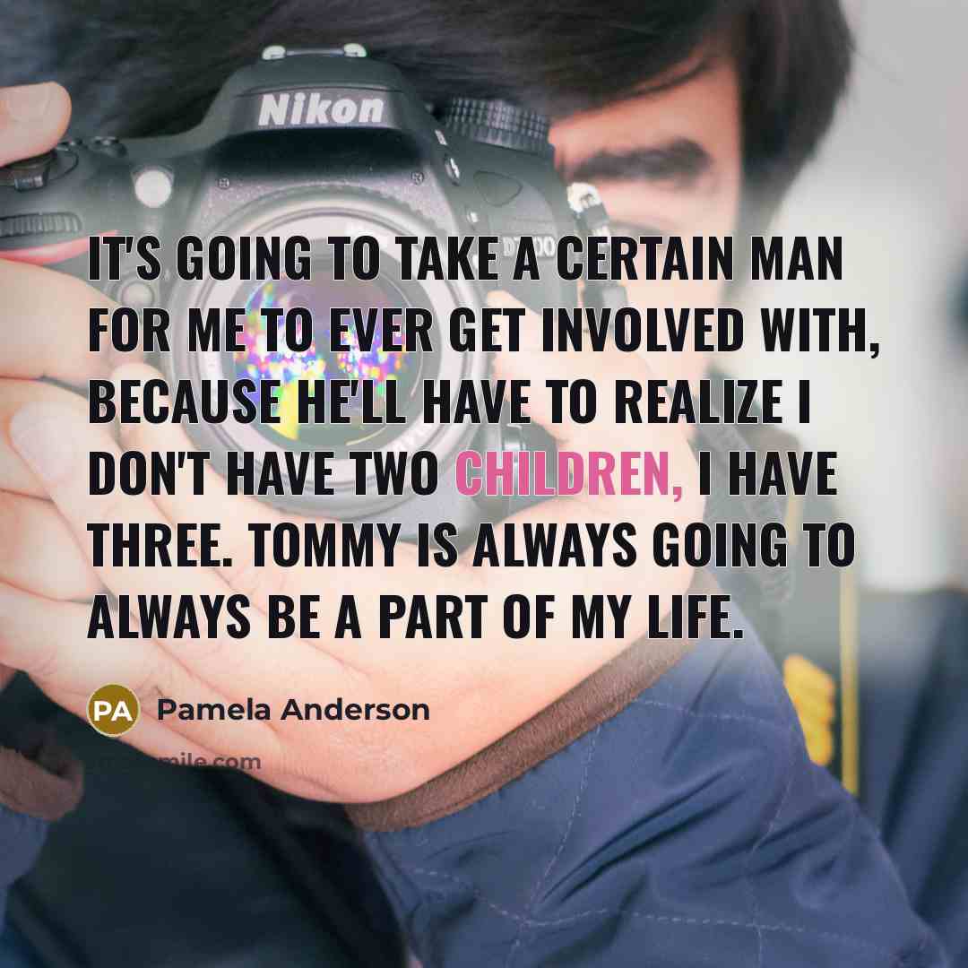 “It's going to take a certain man for me to ever get involved with, because he'll have to realize I don't have two children, I have three. Tommy is always going to always be a part of my life.” quote by Pamela Anderson