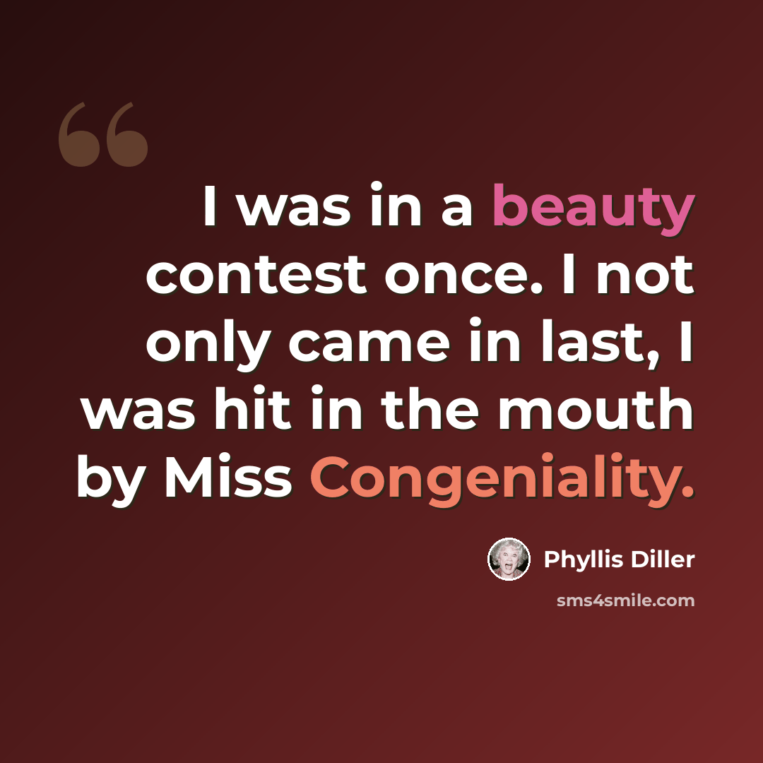 “I was in a beauty contest once. I not only came in last, I was hit in the mouth by Miss Congeniality.” quote by Phyllis Diller