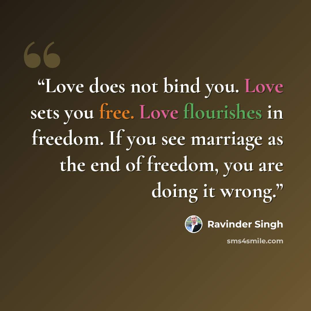 “Love does not bind you. Love sets you free. Love flourishes in freedom. If you see marriage as the end of freedom, you are doing it wrong.” quote by Ravinder Singh