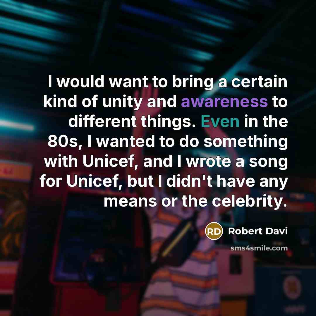“I would want to bring a certain kind of unity and awareness to different things. Even in the 80s, I wanted to do something with Unicef, and I wrote a song for Unicef, but I didn't have any means or the celebrity.” quote by Robert Davi