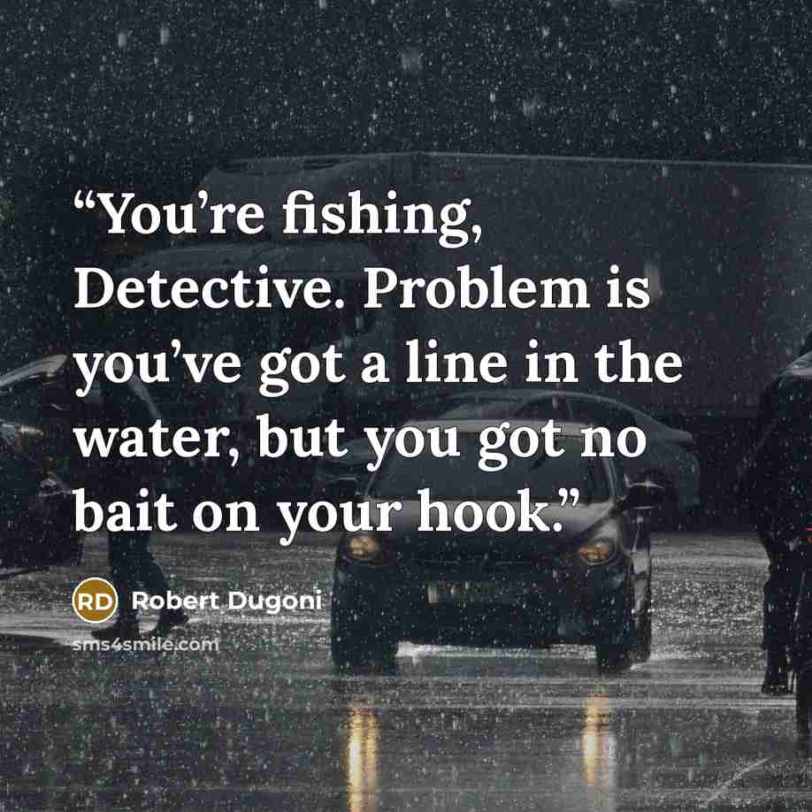 “You’re fishing, Detective. Problem is you’ve got a line in the water, but you got no bait on your hook.” quote by Robert Dugoni