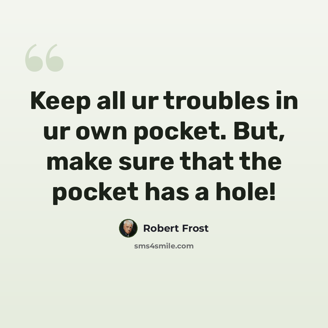 “Keep all ur troubles in ur own pocket. But, make sure that the pocket has a hole!” quote by Robert Frost