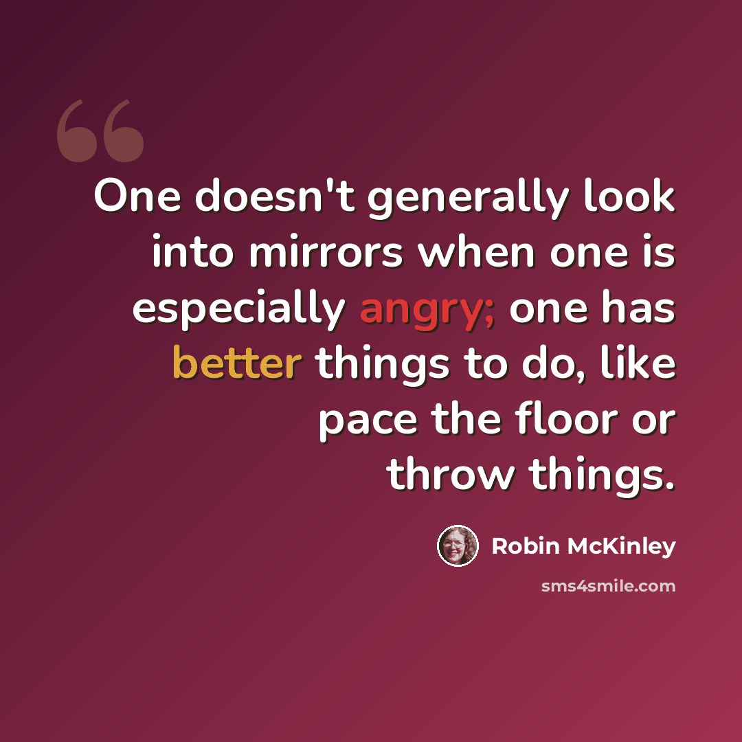 “One doesn't generally look into mirrors when one is especially angry; one has better things to do, like pace the floor or throw things.” quote by Robin McKinley