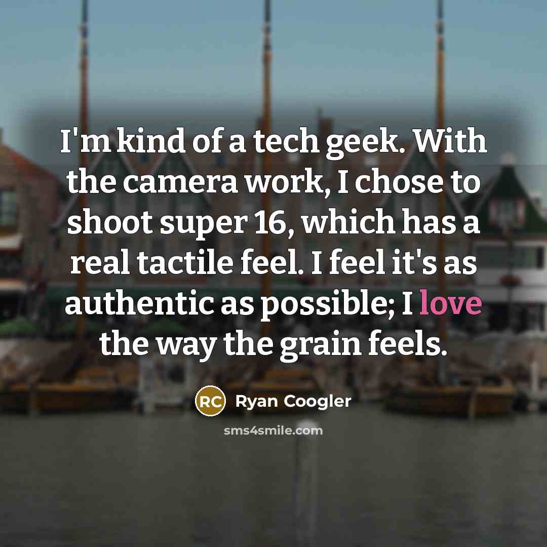 “I'm kind of a tech geek. With the camera work, I chose to shoot super 16, which has a real tactile feel. I feel it's as authentic as possible; I love the way the grain feels.” quote by Ryan Coogler