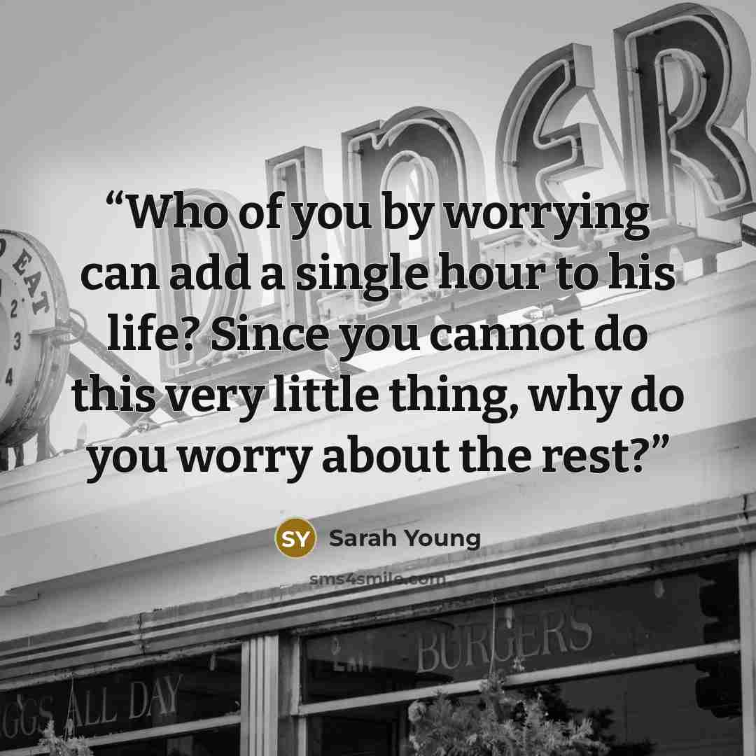“Who of you by worrying can add a single hour to his life? Since you cannot do this very little thing, why do you worry about the rest?” quote by Sarah Young
