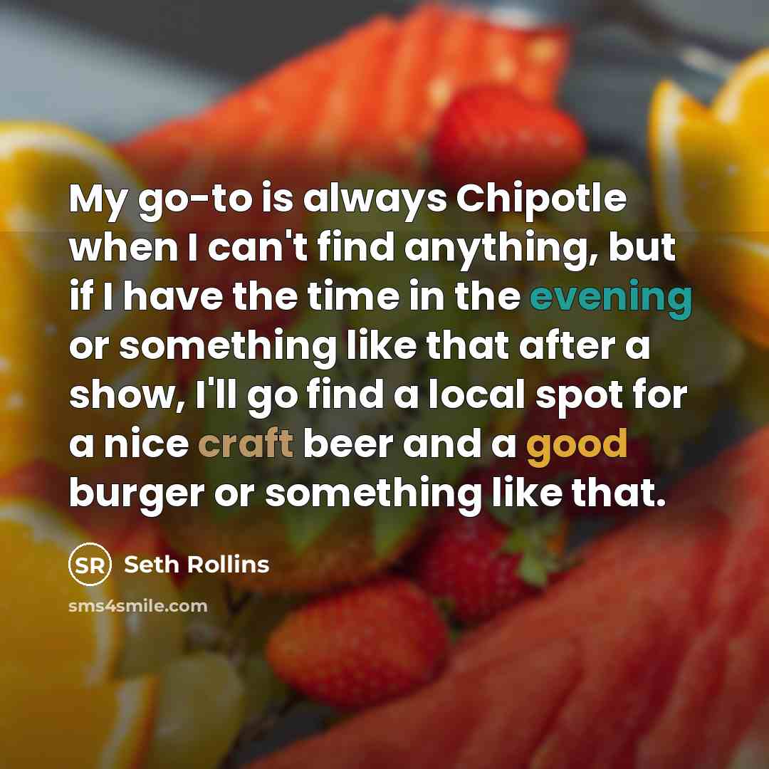 “My go-to is always Chipotle when I can't find anything, but if I have the time in the evening or something like that after a show, I'll go find a local spot for a nice craft beer and a good burger or something like that.” quote by Seth Rollins